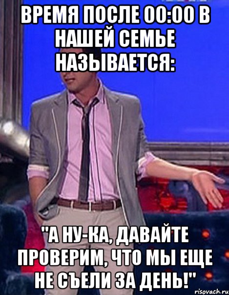 Время после 00:00 в нашей семье называется: "А ну-ка, давайте проверим, что мы еще не съели за день!"