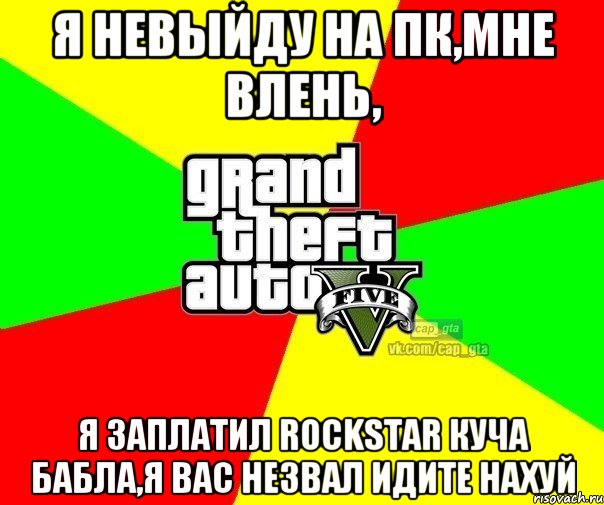 Я невыйду на ПК,мне влень, я заплатил RockStar куча бабла,я вас незвал идите нахуй