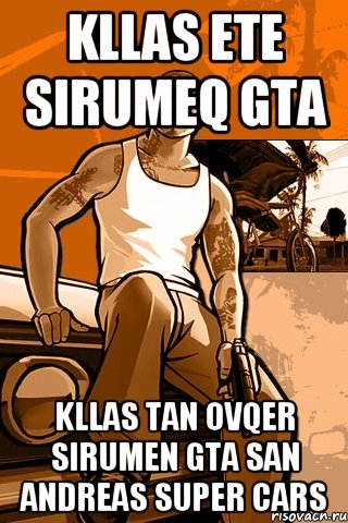 Kllas Ete Sirumeq Gta Kllas Tan Ovqer Sirumen Gta San Andreas Super Cars, Мем GTA