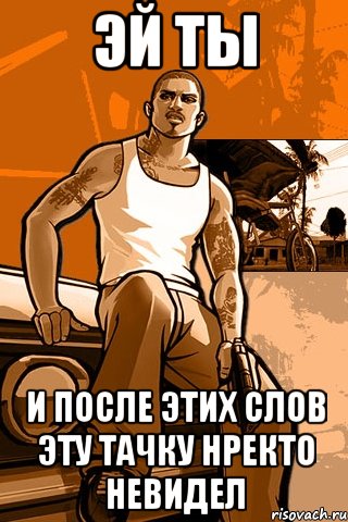 эй ты и после этих слов эту тачку нректо невидел, Мем GTA