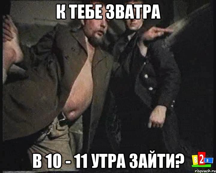 К тебе зватра в 10 - 11 утра зайти?