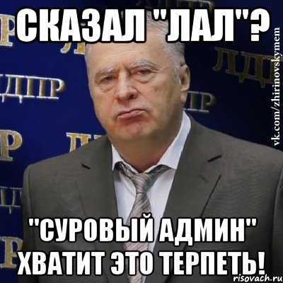 СКАЗАЛ "ЛАЛ"? "суровый админ" ХВАТИТ ЭТО ТЕРПЕТЬ!, Мем Хватит это терпеть (Жириновский)