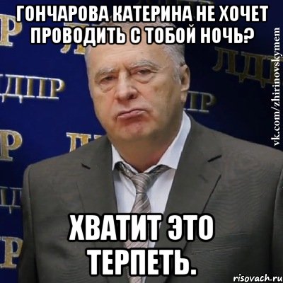 Гончарова Катерина не хочет проводить с тобой ночь? хватит это терпеть., Мем Хватит это терпеть (Жириновский)