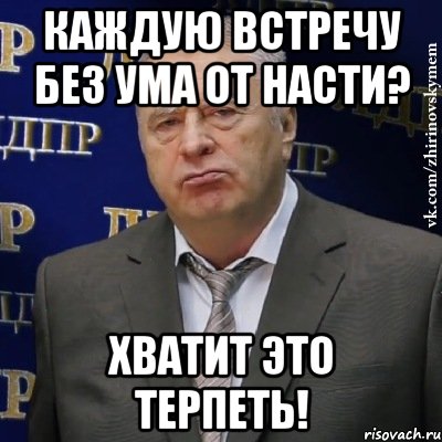 Каждую встречу без ума от Насти? ХВАТИТ ЭТО ТЕРПЕТЬ!, Мем Хватит это терпеть (Жириновский)