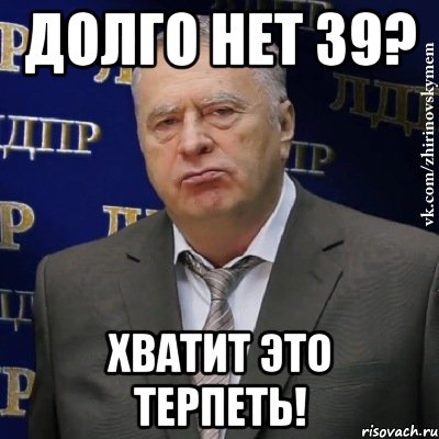 Долго нет 39? ХВАТИТ ЭТО ТЕРПЕТЬ!, Мем Хватит это терпеть (Жириновский)