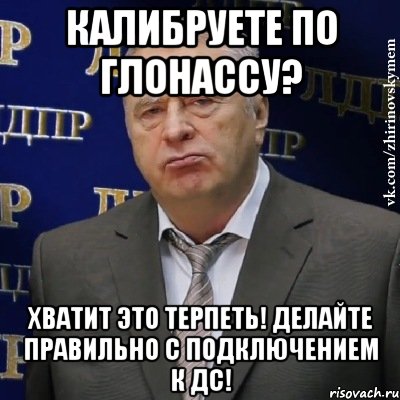 Калибруете по ГЛОНАССУ? Хватит это терпеть! ДЕлайте правильно с подключением к ДС!, Мем Хватит это терпеть (Жириновский)