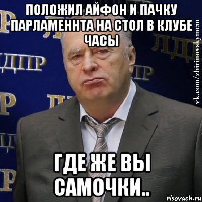 ПОЛОЖИЛ АЙФОН И ПАЧКУ ПАРЛАМЕННТА НА СТОЛ В КЛУБЕ ЧАСЫ ГДЕ ЖЕ ВЫ САМОЧКИ.., Мем Хватит это терпеть (Жириновский)