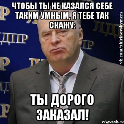 ЧТОБЫ ТЫ НЕ КАЗАЛСЯ СЕБЕ ТАКИМ УМНЫМ, Я ТЕБЕ ТАК СКАЖУ: ТЫ ДОРОГО ЗАКАЗАЛ!, Мем Хватит это терпеть (Жириновский)