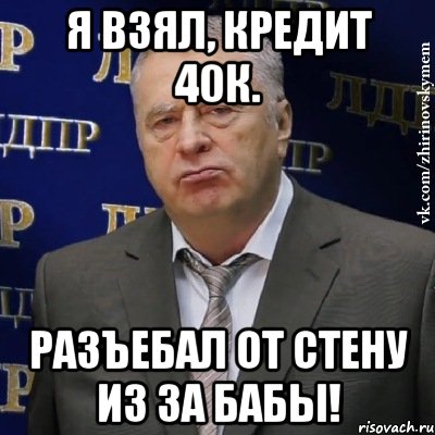 Я взял, кредит 40к. Разъебал от стену из за бабы!, Мем Хватит это терпеть (Жириновский)