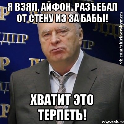 Я взял, айфон. Разъебал от стену из за бабы! ХВАТИТ ЭТО ТЕРПЕТЬ!, Мем Хватит это терпеть (Жириновский)