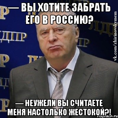 — Вы хотите забрать его в Россию? — Неужели вы считаете меня настолько жестокой?!, Мем Хватит это терпеть (Жириновский)