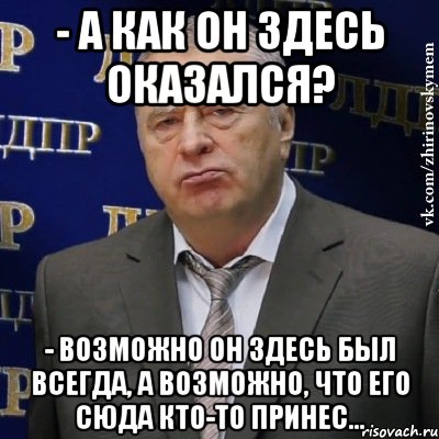 - А как он здесь оказался? - Возможно он здесь был всегда, а возможно, что его сюда кто-то принес..., Мем Хватит это терпеть (Жириновский)