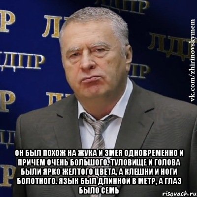  Он был похож на жука и змея одновременно и причем очень большого. Туловище и голова были ярко желтого цвета, а клешни и ноги болотного. Язык был длинной в метр, а глаз было семь, Мем Хватит это терпеть (Жириновский)