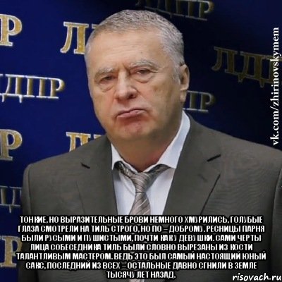  Тонкие, но выразительные брови немного хмурились, голубые глаза смотрели на Тиль строго, но по – доброму. Ресницы парня были русыми и пушистыми, почти как у девушки. Сами черты лица собеседника Тиль были словно вырезаны из кости талантливым мастером. Ведь это был самый настоящий юный сакс, последний из всех – остальные давно сгнили в земле тысячу лет назад., Мем Хватит это терпеть (Жириновский)