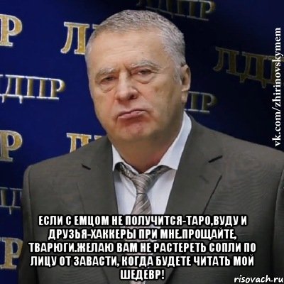  ЕСЛИ С ЕМЦОМ НЕ ПОЛУЧИТСЯ-ТАРО,ВУДУ И ДРУЗЬЯ-ХАККЕРЫ ПРИ МНЕ.ПРОЩАЙТЕ, ТВАРЮГИ.ЖЕЛАЮ ВАМ НЕ РАСТЕРЕТЬ СОПЛИ ПО ЛИЦУ ОТ ЗАВАСТИ, КОГДА БУДЕТЕ ЧИТАТЬ МОЙ ШЕДЕВР!, Мем Хватит это терпеть (Жириновский)