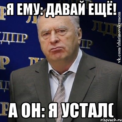 Я ему: давай ещё! А он: я устал(, Мем Хватит это терпеть (Жириновский)