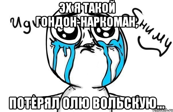 Эх я такой гондон-наркоман, потерял Олю Вольскую..., Мем Иди обниму