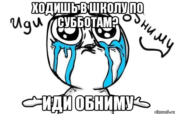 ходишь в школу по субботам? иди обниму, Мем Иди обниму