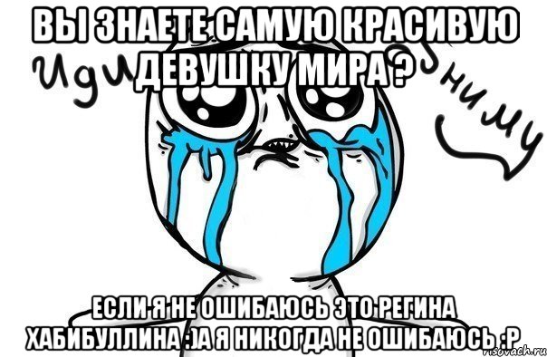 вы знаете самую красивую девушку мира ? если я не ошибаюсь это Регина Хабибуллина :)а я никогда не ошибаюсь :P, Мем Иди обниму