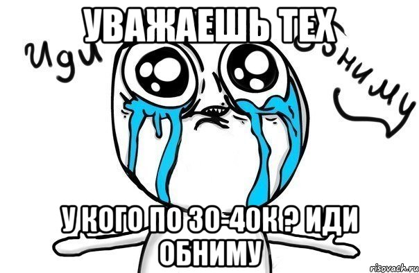 Уважаешь тех У кого по 30-40к ? Иди обниму, Мем Иди обниму