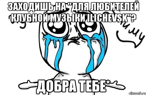 Заходишь на "Для Любителей Клубной Музыки ILICHEVSK"? Добра Тебе*, Мем Иди обниму