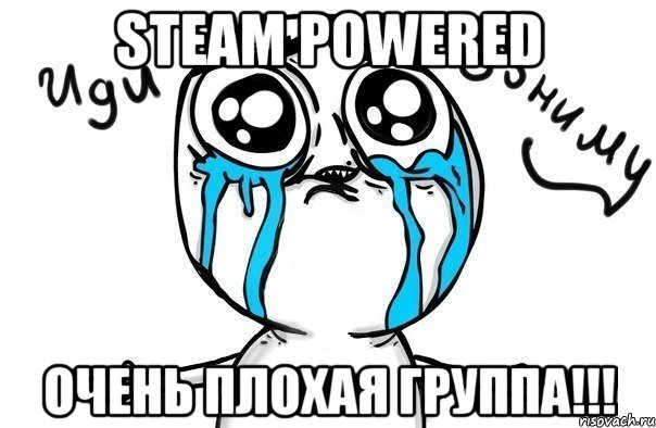 STeAM POWERED ОЧЕНЬ ПЛОХАЯ ГРУППА!!!, Мем Иди обниму