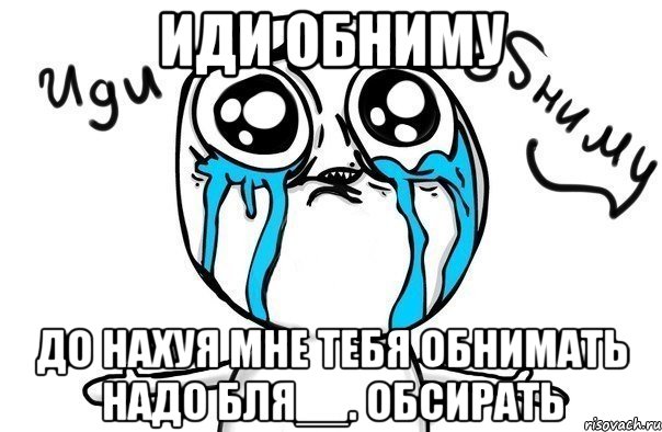 Иди обниму До нахуя мне тебя обнимать надо бля__. Обсирать, Мем Иди обниму