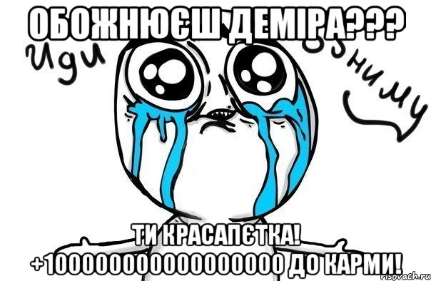 Обожнюєш Деміра??? Ти красапєтка! +100000000000000000 до карми!, Мем Иди обниму