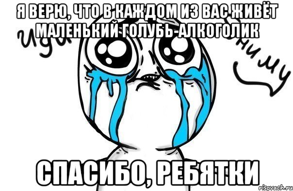 Я верю, что в каждом из вас живёт маленький голубь-алкоголик Спасибо, ребятки, Мем Иди обниму