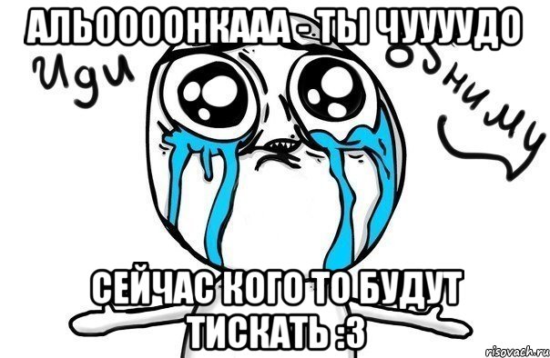 Альоооонкааа - ты чуууудо сейчас кого то будут тискать :3, Мем Иди обниму