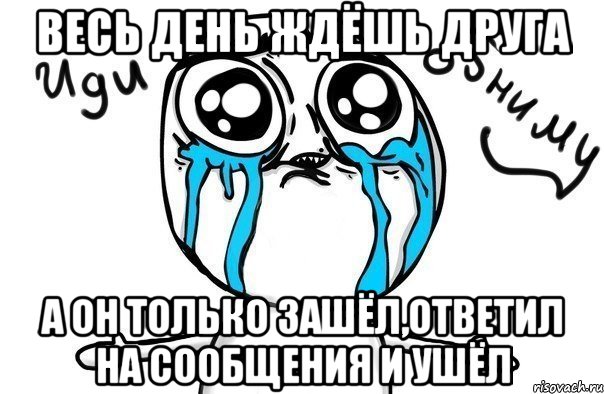 Весь день ждёшь друга а он только зашёл,ответил на сообщения и ушёл, Мем Иди обниму