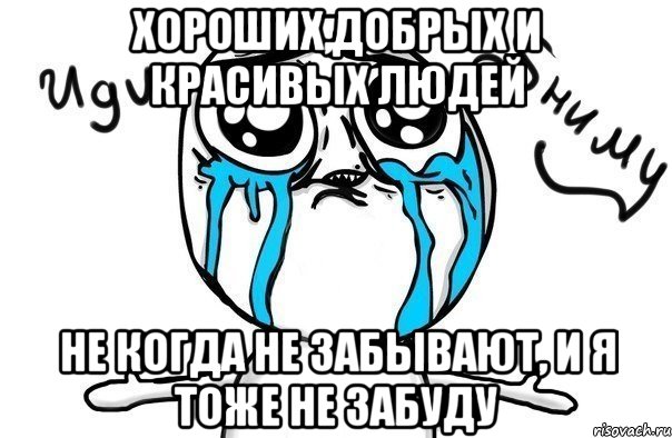 Хороших,добрых и красивых людей не когда не забывают, и я тоже не забуду, Мем Иди обниму