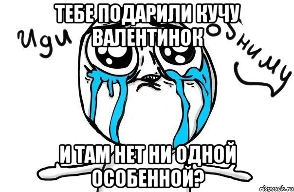 Тебе подарили кучу валентинок И там нет ни одной особенной?, Мем Иди обниму