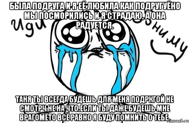 Была подруга и я её любила как подругуёно мы посморились и я страдаю, а она радуется. Таня ты всегда будешь для меня подркгой не смотрч не на что.если ты даже будешь мне врагомёто всё равно я буду помнить о тебе., Мем Иди обниму