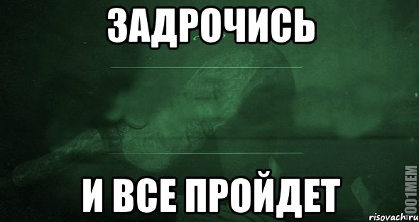 Задрочись и все пройдет