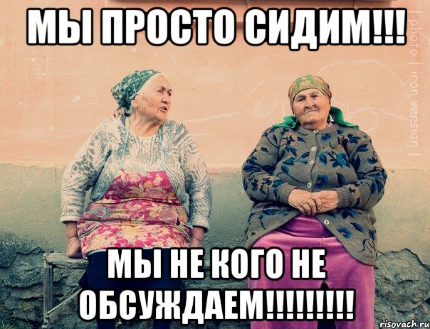 МЫ ПРОСТО СИДИМ!!! МЫ НЕ КОГО НЕ ОБСУЖДАЕМ!!!!!!!!!, Мем   Ирон бабушки