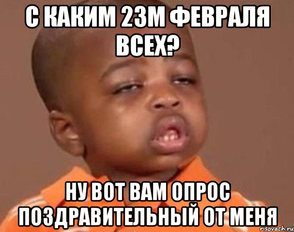 С каким 23м февраля всех? Ну вот вам опрос поздравительный от меня, Мем  Какой пацан (негритенок)