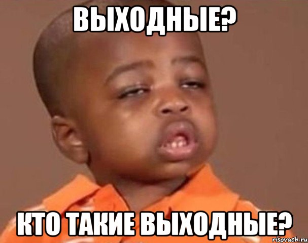 ВЫХОДНЫЕ? КТО ТАКИЕ ВЫХОДНЫЕ?, Мем  Какой пацан (негритенок)