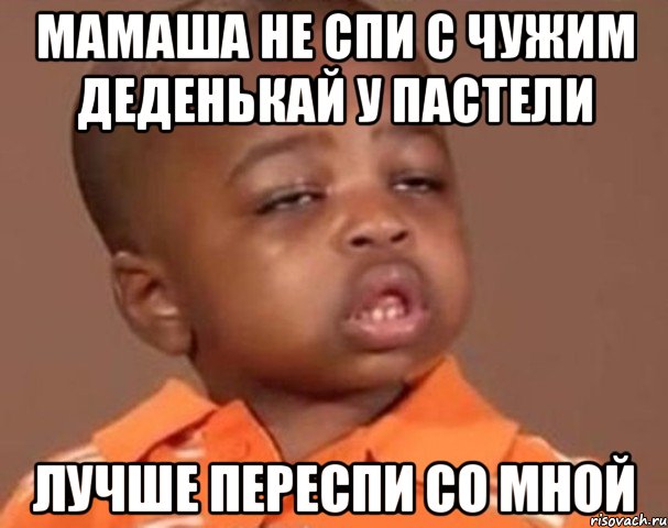 МАМАША НЕ СПИ С ЧУЖИМ ДЕДЕНЬКАЙ У ПАСТЕЛИ ЛУЧШЕ ПЕРЕСПИ СО МНОЙ, Мем  Какой пацан (негритенок)