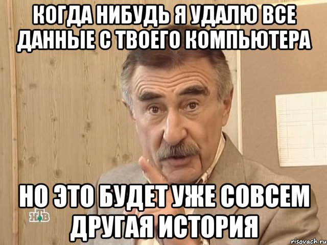 когда нибудь я удалю все данные с твоего компьютера но это будет уже совсем другая история, Мем Каневский (Но это уже совсем другая история)