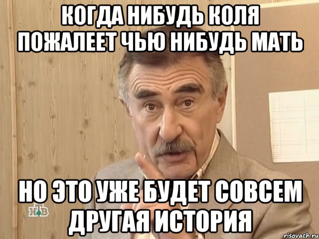 Когда нибудь Коля пожалеет чью нибудь мать Но это уже будет совсем другая история, Мем Каневский (Но это уже совсем другая история)