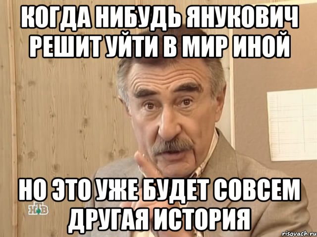 Когда нибудь Янукович решит уйти в мир иной Но это уже будет совсем другая история, Мем Каневский (Но это уже совсем другая история)