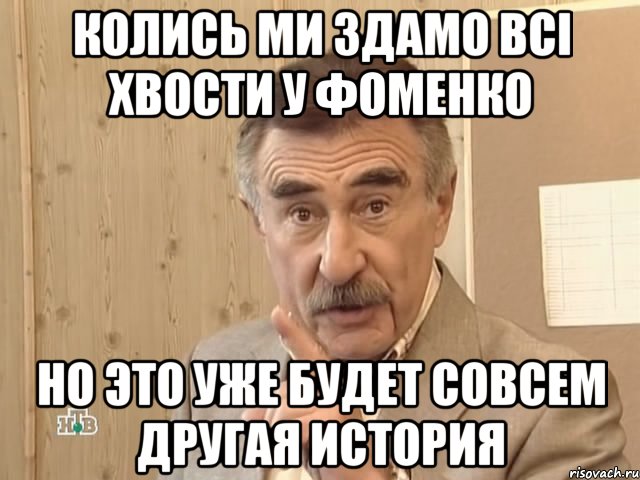 КОЛИСЬ МИ ЗДАМО ВСІ ХВОСТИ У ФОМЕНКО НО ЭТО УЖЕ БУДЕТ СОВСЕМ ДРУГАЯ ИСТОРИЯ, Мем Каневский (Но это уже совсем другая история)