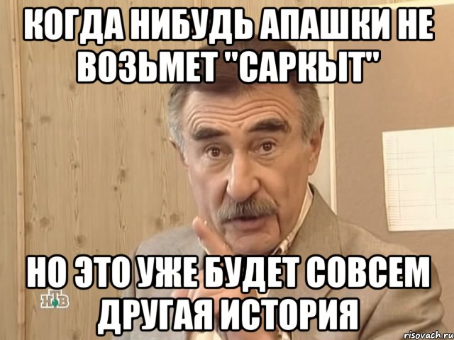 когда нибудь апашки не возьмет "саркыт" но это уже будет совсем другая история, Мем Каневский (Но это уже совсем другая история)