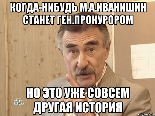 КОГДА-НИБУДЬ М.А.ИВАНИШИН СТАНЕТ ГЕН.ПРОКУРОРОМ НО ЭТО УЖЕ СОВСЕМ ДРУГАЯ ИСТОРИЯ, Мем Каневский (Но это уже совсем другая история)