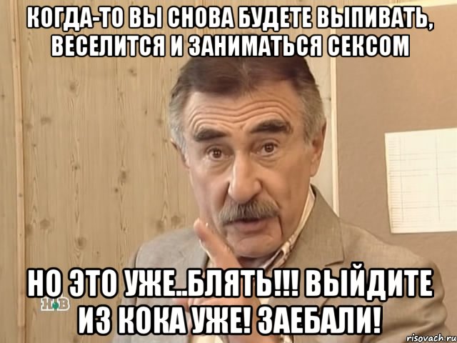 КОГДА-ТО ВЫ СНОВА БУДЕТЕ ВЫПИВАТЬ, ВЕСЕЛИТСЯ И ЗАНИМАТЬСЯ СЕКСОМ НО ЭТО УЖЕ..БЛЯТЬ!!! ВЫЙДИТЕ ИЗ КОКА УЖЕ! ЗАЕБАЛИ!, Мем Каневский (Но это уже совсем другая история)