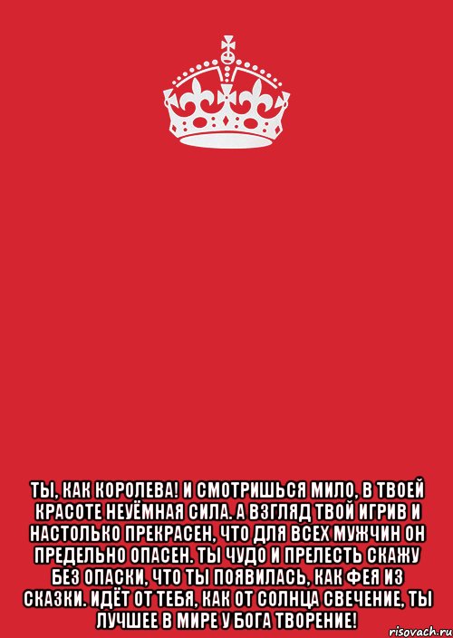  Ты, как королева! И смотришься мило, В твоей красоте Неуёмная сила. А взгляд твой игрив И настолько прекрасен, Что для всех мужчин Он предельно опасен. Ты чудо и прелесть Скажу без опаски, Что ты появилась, Как фея из сказки. Идёт от тебя, Как от солнца свечение, Ты лучшее в мире У Бога творение!, Комикс Keep Calm 3