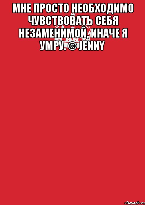 Мне просто необходимо чувствовать себя незаменимой, Иначе я умру. © Jenny , Комикс Keep Calm 3