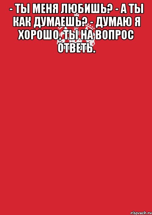 - ты меня любишь? - а ты как думаешь? - думаю я хорошо, ты на вопрос ответь. , Комикс Keep Calm 3