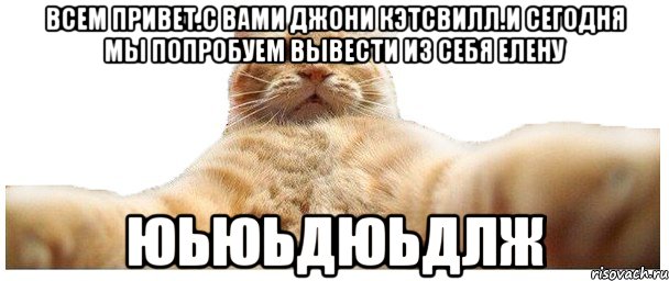 Всем привет.с вами Джони Кэтсвилл.И сегодня мы попробуем вывести из себя Елену юьюьдюьдлж, Мем   Кэтсвилл